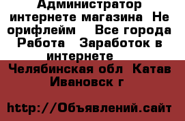 Администратор интернете магазина. Не орифлейм. - Все города Работа » Заработок в интернете   . Челябинская обл.,Катав-Ивановск г.